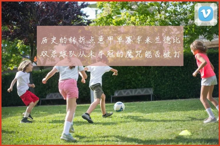 历史的转折点意甲单赛季米兰德比双杀球队从未夺冠的魔咒能否被打破