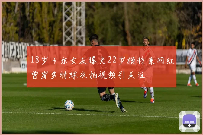 18岁卡尔女友曝光22岁模特兼网红曾穿多特球衣拍视频引关注