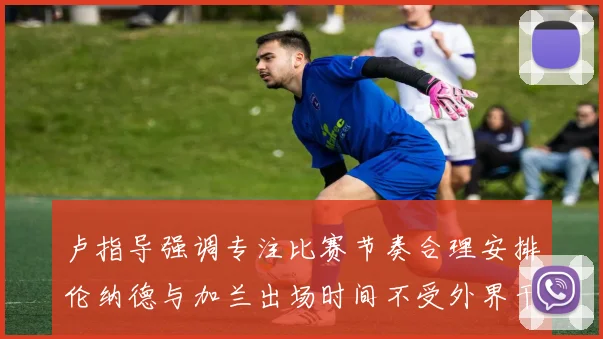 卢指导强调专注比赛节奏合理安排伦纳德与加兰出场时间不受外界干扰