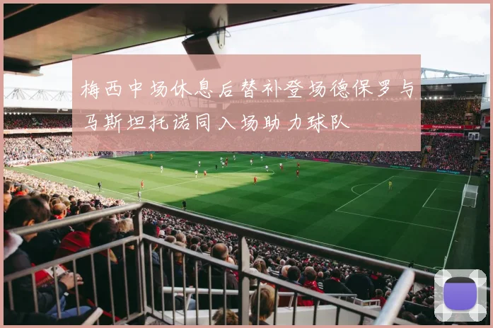 梅西中场休息后替补登场德保罗与马斯坦托诺同入场助力球队