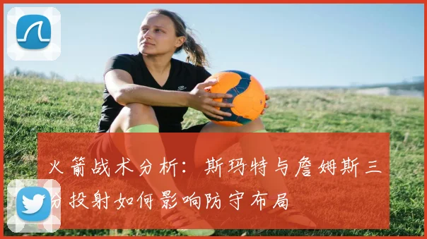 火箭战术分析：斯玛特与詹姆斯三分投射如何影响防守布局