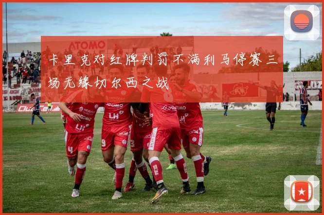卡里克对红牌判罚不满利马停赛三场无缘切尔西之战