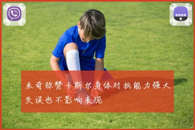 米奇称赞卡斯尔身体对抗能力强大失误也不影响表现
