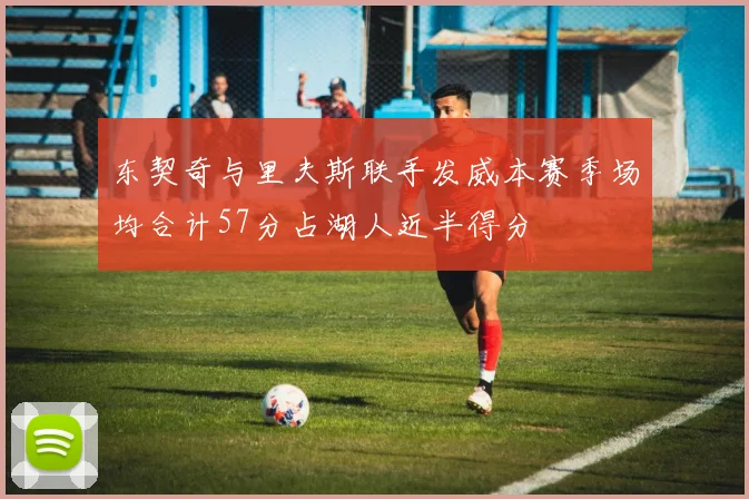 东契奇与里夫斯联手发威本赛季场均合计57分占湖人近半得分