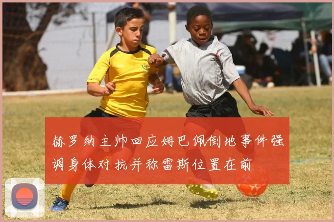 赫罗纳主帅回应姆巴佩倒地事件强调身体对抗并称雷斯位置在前