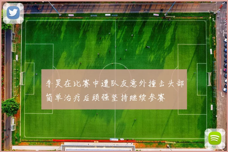 李昊在比赛中遭队友意外撞击头部简单治疗后顽强坚持继续参赛