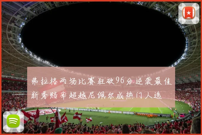 弗拉格两场比赛狂砍96分逆袭最佳新秀赔率超越尼佩尔成热门人选