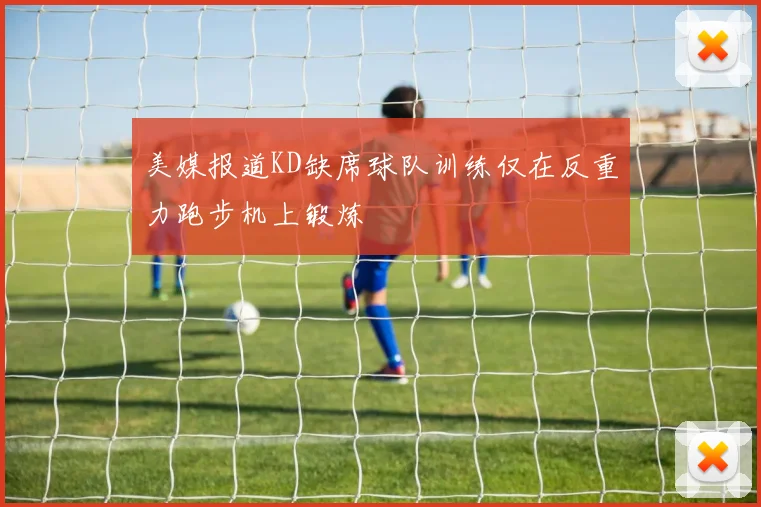 美媒报道KD缺席球队训练仅在反重力跑步机上锻炼
