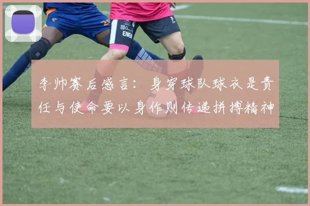 李帅赛后感言：身穿球队球衣是责任与使命要以身作则传递拼搏精神