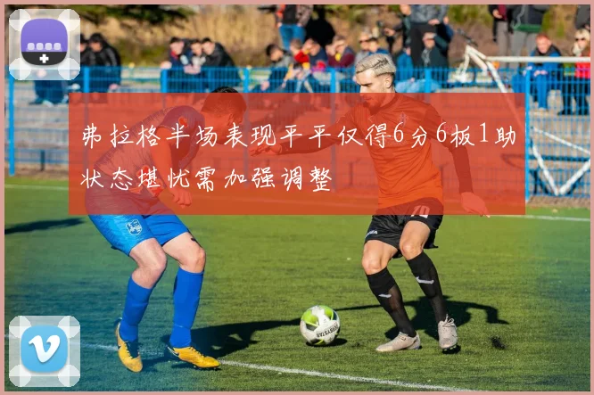 弗拉格半场表现平平仅得6分6板1助状态堪忧需加强调整