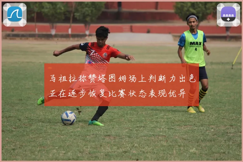 马祖拉称赞塔图姆场上判断力出色正在逐步恢复比赛状态表现优异