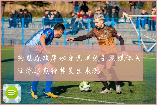 约恩森缺席切尔西训练引发媒体关注球迷期待其复出表现