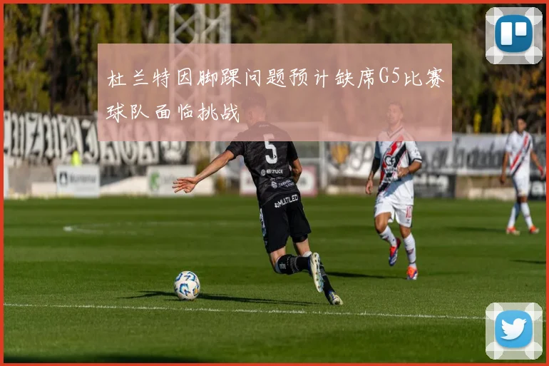 杜兰特因脚踝问题预计缺席G5比赛球队面临挑战