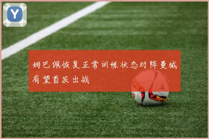 姆巴佩恢复正常训练状态对阵曼城有望首发出战