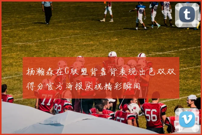 杨瀚森在G联盟背靠背表现出色双双得分官方海报庆祝精彩瞬间