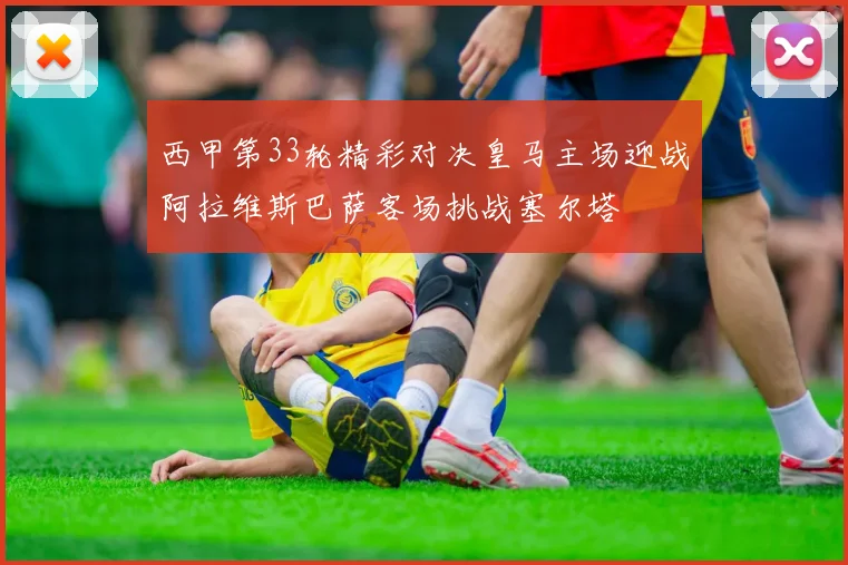 西甲第33轮精彩对决皇马主场迎战阿拉维斯巴萨客场挑战塞尔塔