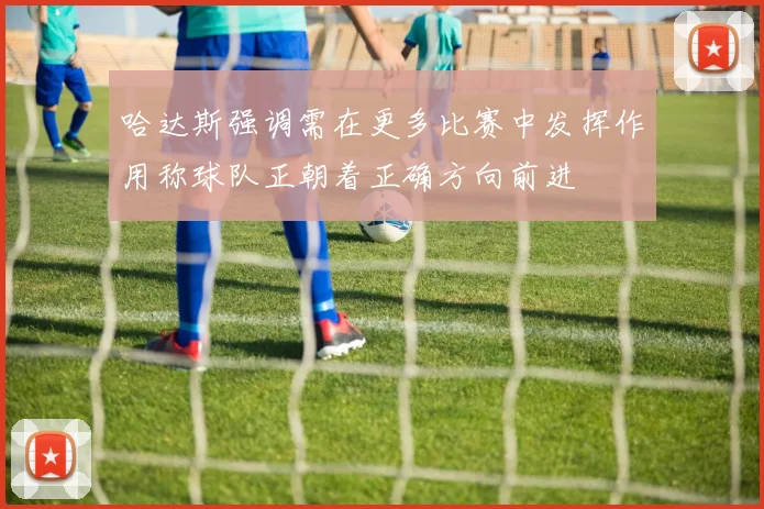 哈达斯强调需在更多比赛中发挥作用称球队正朝着正确方向前进