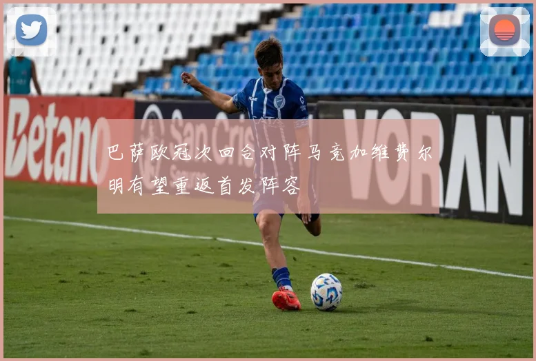 巴萨欧冠次回合对阵马竞加维费尔明有望重返首发阵容