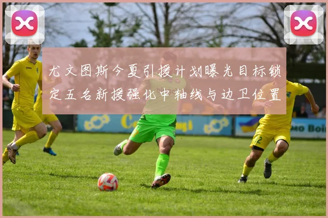 尤文图斯今夏引援计划曝光目标锁定五名新援强化中轴线与边卫位置